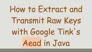 How to Extract and Transmit Raw Keys with Google Tink's Aead in Java