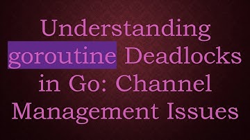Understanding goroutine Deadlocks in Go: Channel Management Issues