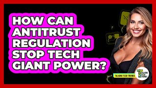 How Can Antitrust Regulation Stop Tech Giant Power? - Talking Tech Trends