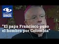 “El papa Francisco puso el hombro por Colombia”: nuncio apostólico en Colombia