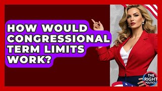 How Would Congressional Term Limits Work? - The Right Politics