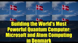 Denmark Builds World's Most Powerful Quantum Computer with Microsoft & Atom Computing