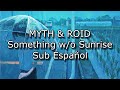 Myth &amp; Roid -『Something w/o Sunrise』Sub Español