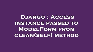 Django : Access instance passed to ModelForm from clean(self) method