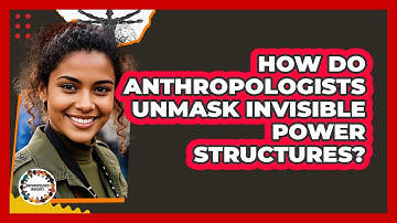 How Do Anthropologists Unmask Invisible Power Structures? - Anthropology Insights