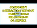 component interaction without parent-child relationship or service