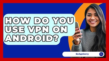 How Do You Use VPN On Android? - Be App Savvy
