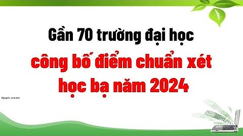 Gần 70 trường đại học công bố điểm chuẩn xét học bạ năm 2024