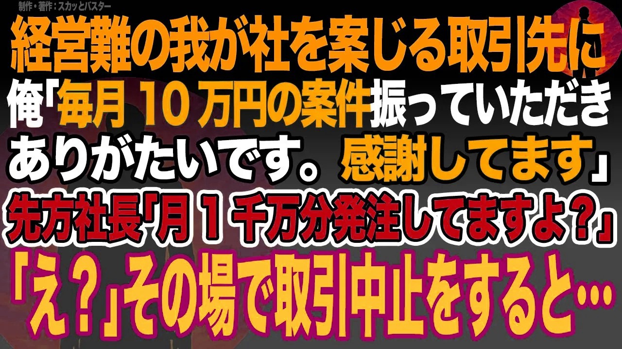 【感動スカッと】経営難の我が社を案じる取引先に俺｢毎月10万円の案件振っていただきありがたいです。感謝しております｣先方社長｢月1千万分発注してますよ？｣→｢え？｣その場で取引中止をすると…【いい話】