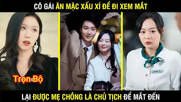 Cô Gái Ăn Mặc Xấu Xí Để Đi Xem Mắt Lại Được Mẹ Chồng Là Chủ Tịch Chọn Làm Con Dâu
