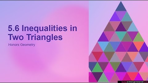 Notes 5 6 VIDEO Inequalities in Two Triangles 2020