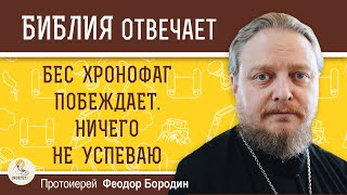 БЕС ХРОНОФАГ ПОБЕЖДАЕТ. НИЧЕГО НЕ УСПЕВАЮ. Что делать ?  Протоиерей Феодор Бородин