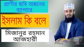 প্রাণীর ছবি অঙ্কনের ব্যাপারে কি বলে ইসলাম? | মিজানুর রহমান আজহারি