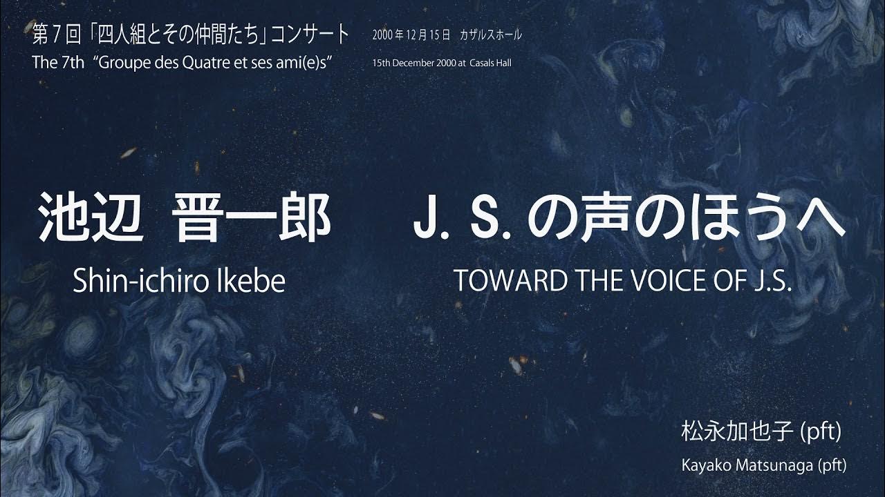 池辺晋一郎：J.S.の声のほうへ／Shin-ichiro Ikebe: TOWARD THE VOICE OF J.S.