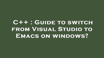 C++ : Guide to switch from Visual Studio to Emacs on windows?