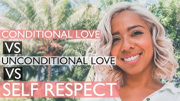 Conditional Love VS. Unconditional Love VS. Self Respect