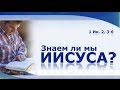 Знаем ли мы Иисуса 1 Ин. 2:3-6