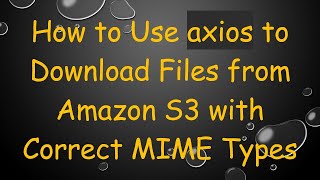 How to Use axios to Download Files from Amazon S3 with Correct MIME Types