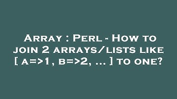 Array : Perl - How to join 2 arrays/lists like [ a= 1, b= 2, ... ] to one?