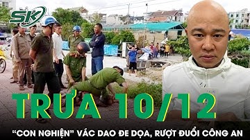Trưa 10/12: Bắt khẩn “con nghiện” manh động vác dao đe dọa, rượt đuổi công an tại Thái Nguyên