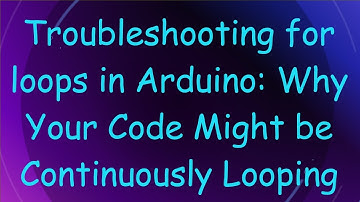 Troubleshooting for loops in Arduino: Why Your Code Might be Continuously Looping