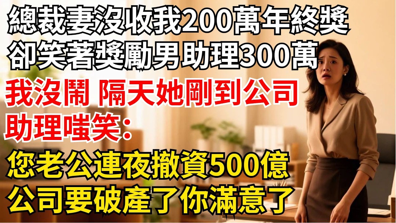 總裁妻子當眾沒收我200萬年終獎，卻笑著獎勵男助理300萬，我沒鬧，隔天她剛到公司，助理嗤笑：您老公連夜撤資500億，公司要破產了妳滿意了？【夜半心聲】#男頻小說#都市#故事#小說#爽文