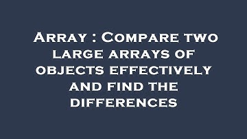 Array : Compare two large arrays of objects effectively and find the differences