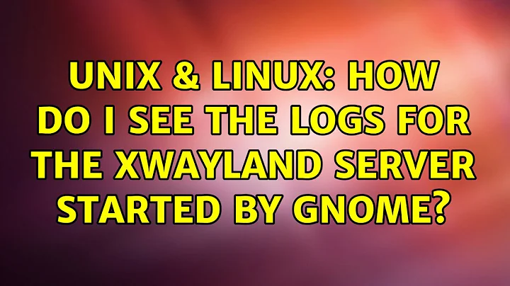 Unix & Linux: How do I see the logs for the Xwayland server started by Gnome?