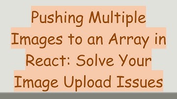 Pushing Multiple Images to an Array in React: Solve Your Image Upload Issues