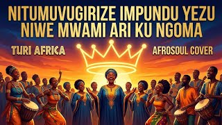 Turi africa: nitumuvugirize impundu yezu niwe mwami ari ku ngoma afrosoul cover [ by fabrice Maya]