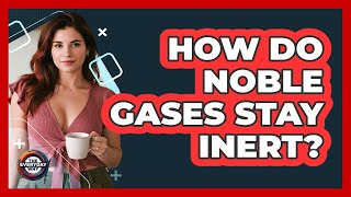 How Do Noble Gases Stay Inert? - The Everyday Why