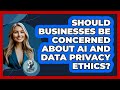 Should Businesses Be Concerned About AI And Data Privacy Ethics? - Philosophy Beyond