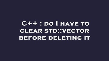 C++ : do I have to clear std::vector before deleting it