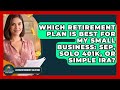 Which Retirement Plan Is Best For My Small Business: SEP, Solo 401k, Or SIMPLE IRA?