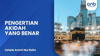Pengertian Akidah yang Benar | Ustadz Ammi Nur Baits