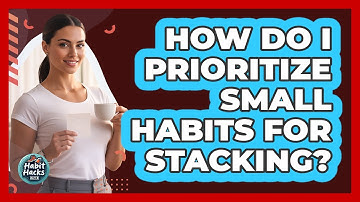 How Do I Prioritize Small Habits For Stacking?