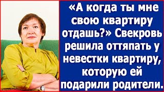 «Когда ты мне свою квартиру отдашь?» Свекровь решила оттяпать у невестки квартиру.