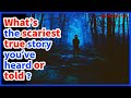 What’s the scariest true story you’ve heard or told ?