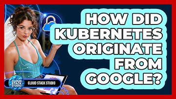 How Did Kubernetes Originate From Google? - Cloud Stack Studio