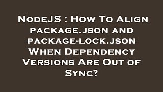 NodeJS : How To Align package.json and package-lock.json When Dependency Versions Are Out of Sync