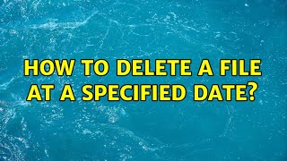 How to Delete a file at a specified date? (3 Solutions!!)