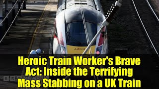 Heroic Train Worker's Brave Act: Inside the Terrifying Mass Stabbing on a UK Train