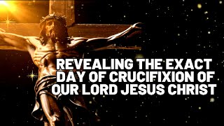 WHEN EXACTLY WAS THE DAY OF CRUCIFIXION OF OUR LORD JESUS CHRIST?