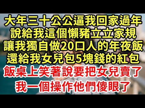 大年三十公公逼我回家過年，說給我這個懶豬立立家規，讓我獨自做20口人的年夜飯，還給我女兒包5塊錢的紅包，飯桌上笑說要把女兒賣了！我一個操作他們傻眼#王姐故事說#為人處世#養老#中年#情感故事#花開富貴