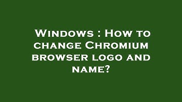 Windows : How to change Chromium browser logo and name?