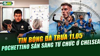 TIN BÓNG ĐÁ TRƯA NGÀY 11.05 | Pochettino sẵn sàng từ chức ở Chelsea