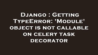 Django : Getting TypeError: 'Module' object is not callable on celery task decorator