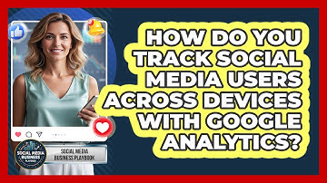 How Do You Track Social Media Users Across Devices With Google Analytics?