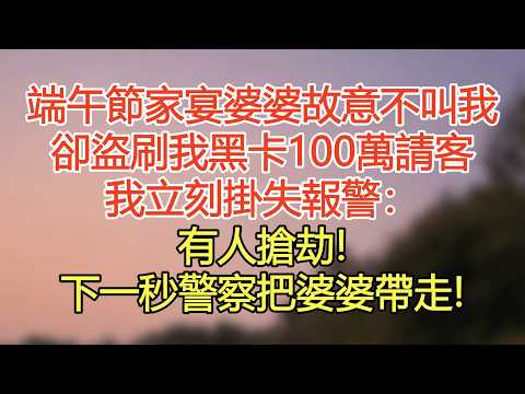 端午節家宴婆婆故意不叫我，卻盜刷我黑卡100萬請客，我立刻掛失報警：有人搶劫！下一秒警察把婆婆帶走！