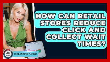 How Can Retail Stores Reduce Click And Collect Wait Times? - Retail Employee Playbook